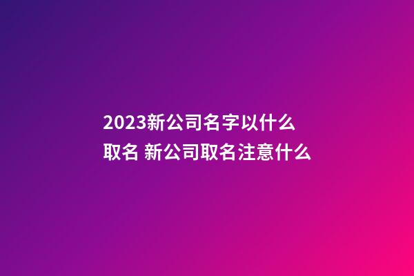 2023新公司名字以什么取名 新公司取名注意什么-第1张-公司起名-玄机派